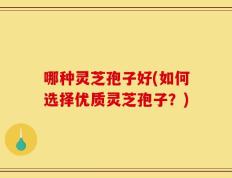 哪种灵芝孢子好(如何选择优质灵芝孢子？)
