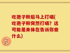 吃孢子粉后马上打嗝(吃孢子粉突然打嗝？这可能是身体在告诉你些什么)