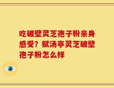 吃破壁灵芝孢子粉亲身感受？赋汤亭灵芝破壁孢子粉怎么样