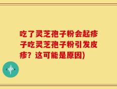 吃了灵芝孢子粉会起疹子吃灵芝孢子粉引发皮疹？这可能是原因)