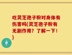 吃灵芝孢子粉对身体有伤害吗(灵芝孢子粉有无副作用？了解一下！)