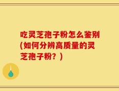 吃灵芝孢子粉怎么鉴别(如何分辨高质量的灵芝孢子粉？)