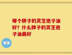 哪个牌子的灵芝孢子油好？什么牌子的灵芝孢子油最好