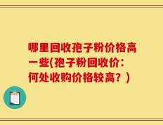 哪里回收孢子粉价格高一些(孢子粉回收价：何处收购价格较高？)