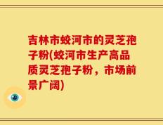 吉林市蛟河市的灵芝孢子粉(蛟河市生产高品质灵芝孢子粉，市场前景广阔)