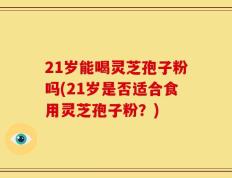 21岁能喝灵芝孢子粉吗(21岁是否适合食用灵芝孢子粉？)