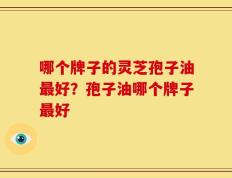 哪个牌子的灵芝孢子油最好？孢子油哪个牌子最好