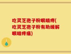吃灵芝孢子粉眼睛疼(吃灵芝孢子粉有助缓解眼睛疼痛)