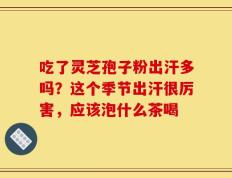 吃了灵芝孢子粉出汗多吗？这个季节出汗很厉害，应该泡什么茶喝