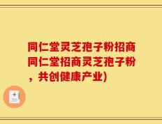 同仁堂灵芝孢子粉招商同仁堂招商灵芝孢子粉，共创健康产业)