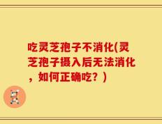 吃灵芝孢子不消化(灵芝孢子摄入后无法消化，如何正确吃？)
