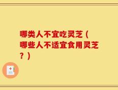 哪类人不宜吃灵芝 (哪些人不适宜食用灵芝？)