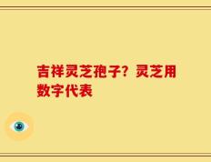 吉祥灵芝孢子？灵芝用数字代表