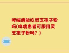 哮喘病能吃灵芝孢子粉吗(哮喘患者可服用灵芝孢子粉吗？)