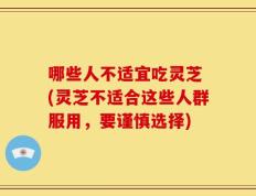 哪些人不适宜吃灵芝 (灵芝不适合这些人群服用，要谨慎选择)