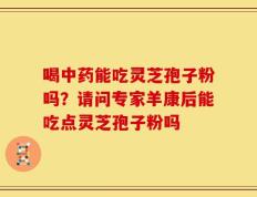喝中药能吃灵芝孢子粉吗？请问专家羊康后能吃点灵芝孢子粉吗