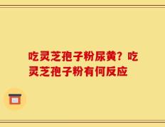 吃灵芝孢子粉尿黄？吃灵芝孢子粉有何反应