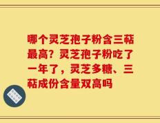 哪个灵芝孢子粉含三萜最高？灵芝孢子粉吃了一年了，灵芝多糖、三萜成份含量双高吗