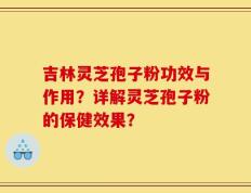 吉林灵芝孢子粉功效与作用？详解灵芝孢子粉的保健效果？