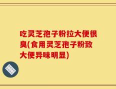 吃灵芝孢子粉拉大便很臭(食用灵芝孢子粉致大便异味明显)
