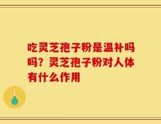 吃灵芝孢子粉是温补吗吗？灵芝孢子粉对人体有什么作用