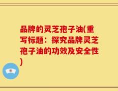 品牌的灵芝孢子油(重写标题：探究品牌灵芝孢子油的功效及安全性)