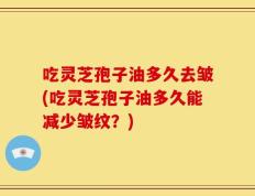 吃灵芝孢子油多久去皱(吃灵芝孢子油多久能减少皱纹？)