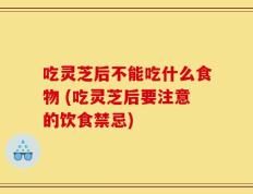 吃灵芝后不能吃什么食物 (吃灵芝后要注意的饮食禁忌)