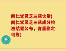 同仁堂灵芝三萜含量(同仁堂灵芝三萜成分检测结果公布，含量稳定可靠)