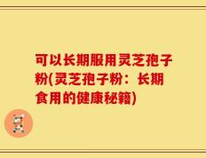 可以长期服用灵芝孢子粉(灵芝孢子粉：长期食用的健康秘籍)