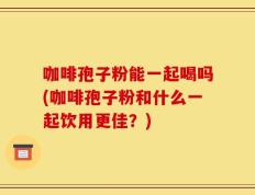 咖啡孢子粉能一起喝吗(咖啡孢子粉和什么一起饮用更佳？)