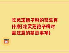 吃灵芝孢子粉的禁忌有什麽(吃灵芝孢子粉时需注意的禁忌事项)