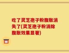 吃了灵芝孢子粉腹胀消失了(灵芝孢子粉消除腹胀效果显著)