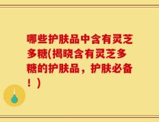 哪些护肤品中含有灵芝多糖(揭晓含有灵芝多糖的护肤品，护肤必备！)