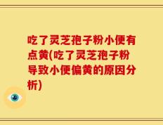 吃了灵芝孢子粉小便有点黄(吃了灵芝孢子粉导致小便偏黄的原因分析)