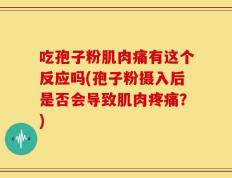 吃孢子粉肌肉痛有这个反应吗(孢子粉摄入后是否会导致肌肉疼痛？)