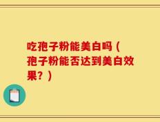 吃孢子粉能美白吗 (孢子粉能否达到美白效果？)