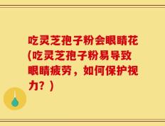 吃灵芝孢子粉会眼睛花(吃灵芝孢子粉易导致眼睛疲劳，如何保护视力？)