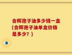 合辉孢子油多少钱一盒(合辉孢子油单盒价格是多少？)