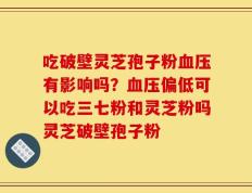 吃破壁灵芝孢子粉血压有影响吗？血压偏低可以吃三七粉和灵芝粉吗灵芝破壁孢子粉