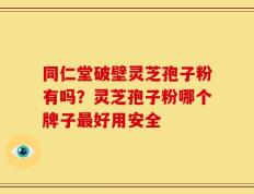 同仁堂破壁灵芝孢子粉有吗？灵芝孢子粉哪个牌子最好用安全