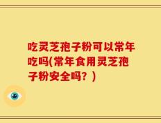 吃灵芝孢子粉可以常年吃吗(常年食用灵芝孢子粉安全吗？)