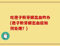 吃孢子粉牙龈出血咋办(孢子粉牙龈出血应如何处理？)
