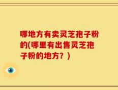 哪地方有卖灵芝孢子粉的(哪里有出售灵芝孢子粉的地方？)