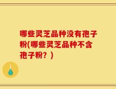 哪些灵芝品种没有孢子粉(哪些灵芝品种不含孢子粉？)