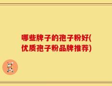 哪些牌子的孢子粉好(优质孢子粉品牌推荐)