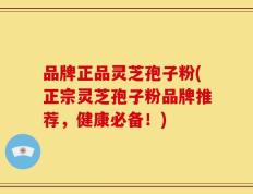 品牌正品灵芝孢子粉(正宗灵芝孢子粉品牌推荐，健康必备！)