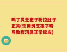 喝了灵芝孢子粉拉肚子正常(饮用灵芝孢子粉导致腹泻属正常反应)