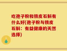 吃孢子粉和铁皮石斛有什么好(孢子粉与铁皮石斛：有益健康的天然选择)
