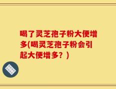 喝了灵芝孢子粉大便增多(喝灵芝孢子粉会引起大便增多？)